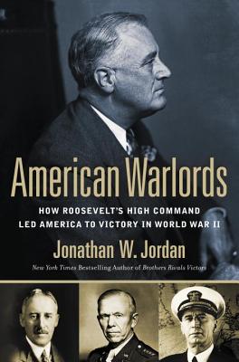 American Warlords: How Roosevelt's High Command Led America to Victory in World War II - Jordan, Jonathan W