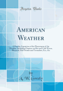 American Weather: A Popular Exposition of the Phenomena of the Weather, Including Chapters on Hot and Cold Waves, Blizzards, Hail-Storms and Tornadoes, Etc;, Etc (Classic Reprint)