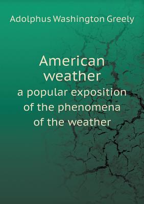 American Weather a Popular Exposition of the Phenomena of the Weather - Greely, A W