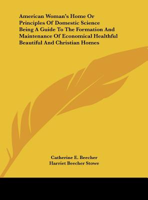 American Woman's Home or Principles of Domestic Science Being a Guide to the Formation and Maintenance of Economical Healthful Beautiful and Christian - Beecher, Catharine Esther, and Stowe, Harriet Beecher, Professor, and Beecher, Catherine E