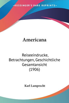 Americana: Reiseeindrucke, Betrachtungen, Geschichtliche Gesamtansicht (1906) - Lamprecht, Karl