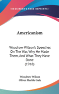 Americanism: Woodrow Wilson's Speeches on the War, Why He Made Them, and What They Have Done (1918)