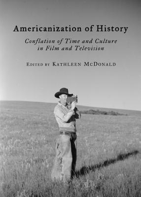 Americanization of History: Conflation of Time and Culture in Film and Television - McDonald, Kathleen (Editor)