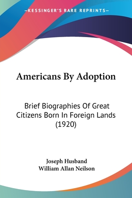 Americans By Adoption: Brief Biographies Of Great Citizens Born In Foreign Lands (1920) - Husband, Joseph, and Neilson, William Allan (Introduction by)