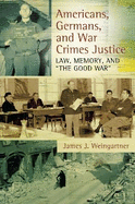 Americans, Germans and War Crimes Justice: Law, Memory and "The Good War"