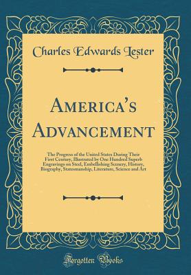 America's Advancement: The Progress of the United States During Their First Century, Illustrated by One Hundred Superb Engravings on Steel, Embellishing Scenery, History, Biography, Statesmanship, Literature, Science and Art (Classic Reprint) - Lester, Charles Edwards