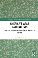 America's Arab Nationalists: From the Ottoman Revolution to the Rise of Hitler