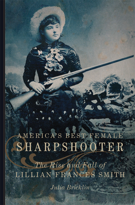 America's Best Female Sharpshooter: The Rise and Fall of Lillian Frances Smith - Bricklin, Julia