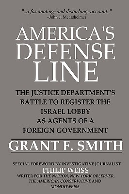 America's Defense Line: The Justice Department's Battle to Register the Israel Lobby as Agents of a Foreign Government - Smith, Grant F, and Weiss, Philip (Foreword by)