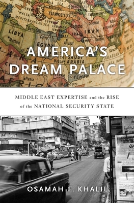 America's Dream Palace: Middle East Expertise and the Rise of the National Security State - Khalil, Osamah F
