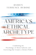 America's Ethical Archetype: Establishing the Psychology of Moral Authority and Correcting Our Country's Broken Politics