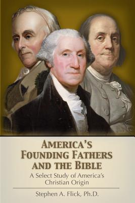 America's Founding Fathers and the Bible: A Select Study of America's Christian Origin - Flick, Stephen A