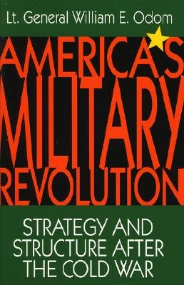 America's Military Revolution: Strategy and Structure After the Cold War - Odom, General William E, and Odom, William E, General, and Odom, LT General William E