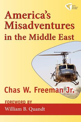 America's Misadventures in the Middle East - Freeman, Chas W, Jr., and Quandt, William B (Foreword by)