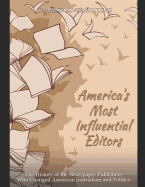 America's Most Influential Editors: The History of the Newspaper Publishers Who Changed American Journalism and Politics
