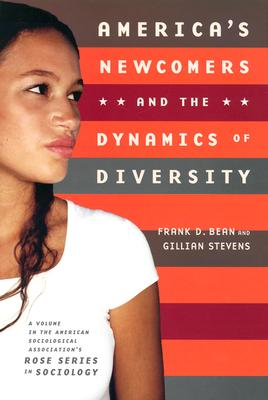 America's Newcomers and the Dynamics of Diversity - Bean, Frank D, and Stevens, Gillian