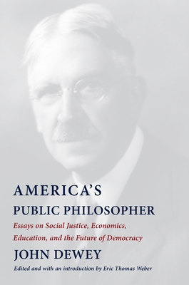 America's Public Philosopher: Essays on Social Justice, Economics, Education, and the Future of Democracy - Dewey, John, and Weber, Eric Thomas (Introduction by)