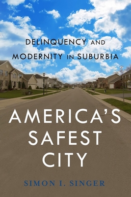 America's Safest City: Delinquency and Modernity in Suburbia - Singer, Simon I.