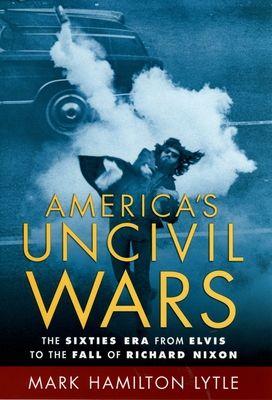 America's Uncivil Wars: The Sixties Era from Elvis to the Fall of Richard Nixon - Lytle, Mark Hamilton, Professor