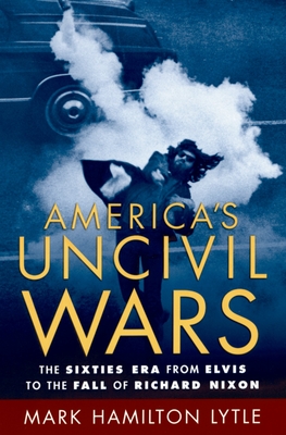 America's Uncivil Wars: The Sixties Era from Elvis to the Fall of Richard Nixon - Lytle, Mark Hamilton