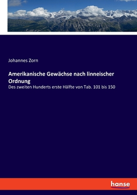 Amerikanische Gew?chse nach linneischer Ordnung: Des zweiten Hunderts erste H?lfte von Tab. 101 bis 150 - Zorn, Johannes