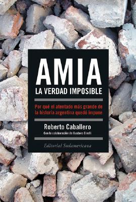 Amia, La Verdad Imposible: Por Que El Atentado Mas Grande de La Historia Argentina Quedo Impune - Caballero, Roberto