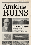 Amid the Ruins: Damon Runyon: World War I Reports from the American Trenches and Occupied Europe, October 1918-March 1919, with a Selection of His Wartime Poetry