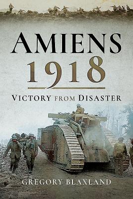 Amiens 1918: From Disaster to Victory - Blaxland, Gregory