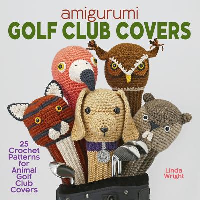 Amigurumi Golf Club Covers: 25 Crochet Patterns for Animal Golf Club Covers - Wright, Linda