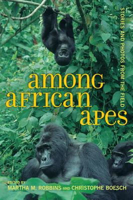 Among African Apes: Stories and Photos from the Field - Robbins, Martha M (Editor), and Boesch, Christophe (Editor)