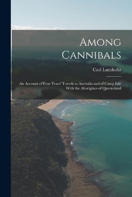 Among Cannibals: An Account of Four Years' Travels in Australia and of Camp Life With the Aborigines of Queensland - Lumholtz, Carl