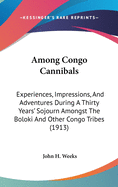 Among Congo Cannibals: Experiences, Impressions, And Adventures During A Thirty Years' Sojourn Amongst The Boloki And Other Congo Tribes (1913)