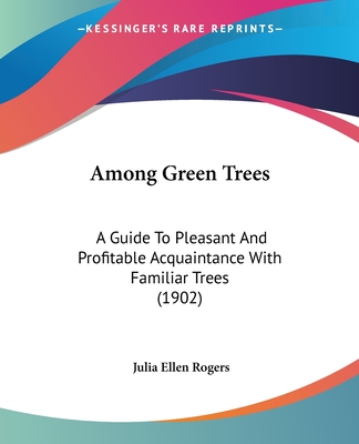 Among Green Trees: A Guide To Pleasant And Profitable Acquaintance With Familiar Trees (1902) - Rogers, Julia Ellen