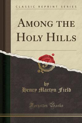 Among the Holy Hills (Classic Reprint) - Field, Henry Martyn