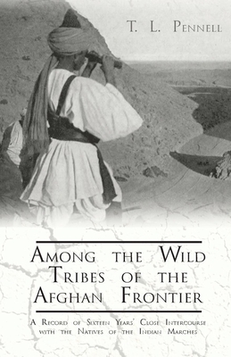 Among the Wild Tribes of the Afghan Frontier - A Record of Sixteen Years' Close Intercourse with the Natives of the Indian Marches - Pennell, T L