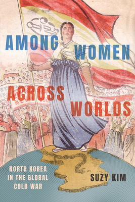 Among Women Across Worlds: North Korea in the Global Cold War - Kim, Suzy