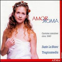 Amor Roma: Roman Cantatas c. 1640 - Suzie LeBlanc (soprano); Tragicomedia