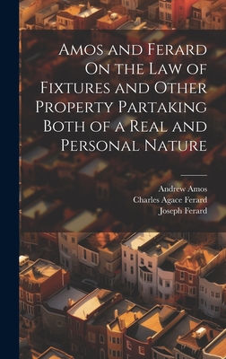 Amos and Ferard On the Law of Fixtures and Other Property Partaking Both of a Real and Personal Nature - Amos, Andrew, and Ferard, Joseph, and Ferard, Charles Agace