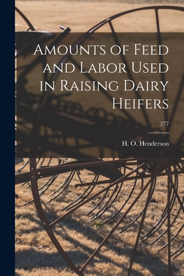 Amounts of Feed and Labor Used in Raising Dairy Heifers; 277 - Henderson, H O (Creator)