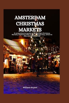 Amsterdam Christmas Markets: A comprehensive guide to Amsterdam Christmas Markets, Exploring what to buy, where to buy, where to stay and where to visit - Bryant, Williams