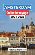 Amsterdam Guide de voyage 2024-2025: Un voyage complet  travers la dynamique capitale des Pays-Bas,  la dcouverte de ses quartiers, de ses principales attractions et de ses dlices cachs