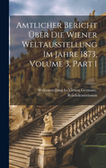 Amtlicher Bericht ber Die Wiener Weltausstellung Im Jahre 1873, Volume 3, part 1