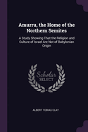 Amurru, the Home of the Northern Semites: A Study Showing That the Religion and Culture of Israel Are Not of Babylonian Origin
