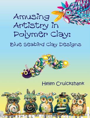 Amusing Artistry with Polymer Clay: Blue Seabird Clay Designs - Cruickshank, Helen