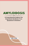 Amyloidosis: A Comprehensive Guide to The Amyloidosis Handbook: From Symptoms to Solutions