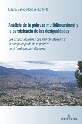 Anlisis de la Pobreza Multidimensional Y La Persistencia de Las Desigualdades: Los Grupos Ind?genas Que Habitan Medell?n Y La Autopercepci?n de la Pobreza En El Territorio Rural Disperso - Gallego Duque, Liliana