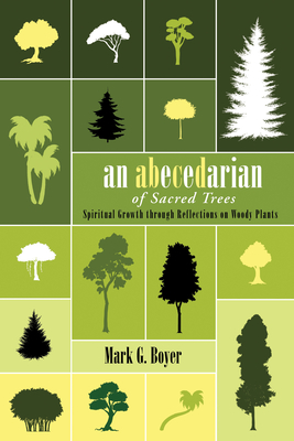 An Abecedarian of Sacred Trees: Spiritual Growth Through Reflections on Woody Plants - Boyer, Mark G