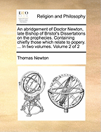 An Abridgement of Doctor Newton, Late Bishop of Bristol's Dissertations on the Prophecies. Containing Chiefly Those Which Relate to Popery. ... In two Volumes. of 2; Volume 2