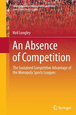 An Absence of Competition: The Sustained Competitive Advantage of the Monopoly Sports Leagues - Longley, Neil