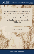 An Abstract of the Gracious Dealings of God, With Several Eminent Christians, in Their Conversion and Sufferings. Taken From Authentic Manuscripts, ... By the Late Rev. Samuel James, ... The Fifth Edition